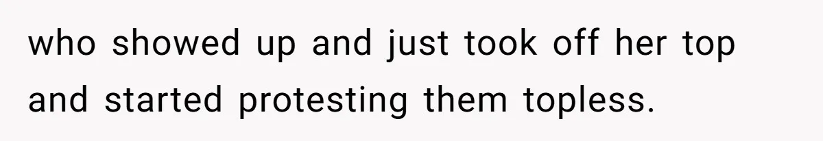 who showed up and just took off her top and started protesting them topless.