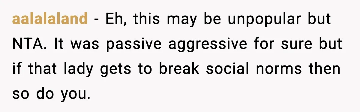 aalalaland − Eh, this may be unpopular but NTA. It was passive aggressive for sure but if that lady gets to break social norms then so do you.