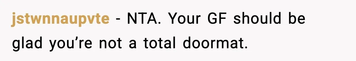 jstwnnaupvte − NTA. Your GF should be glad you’re not a total doormat.