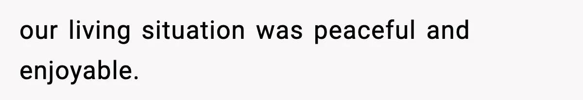 our living situation was peaceful and enjoyable.