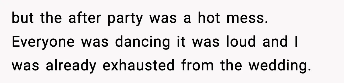 but the after party was a hot mess. Everyone was dancing it was loud and I was already exhausted from the wedding.