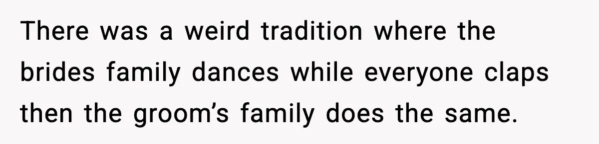 There was a weird tradition where the brides family dances while everyone claps then the groom’s family does the same.
