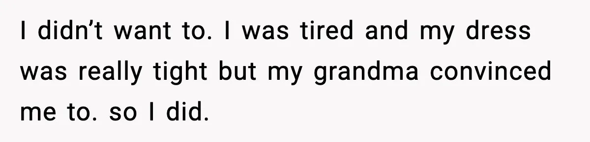 I didn’t want to. I was tired and my dress was really tight but my grandma convinced me to. so I did.