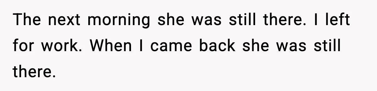 The next morning she was still there. I left for work. When I came back she was still there.