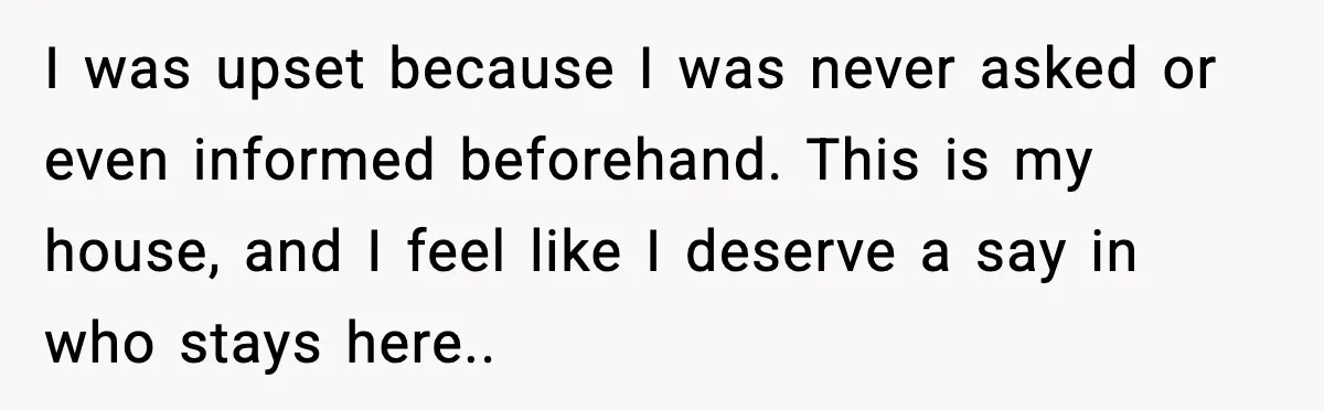 I was upset because I was never asked or even informed beforehand. This is my house, and I feel like I deserve a say in who stays here..