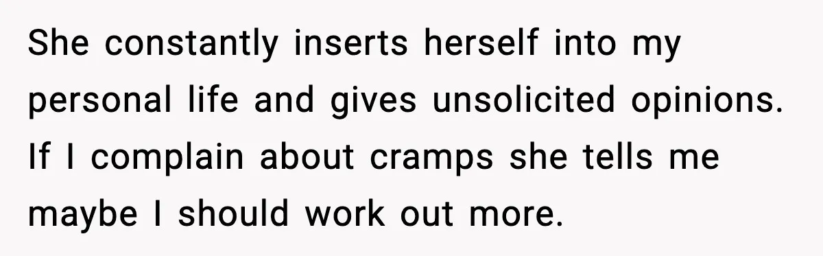 She constantly inserts herself into my personal life and gives unsolicited opinions. If I complain about cramps she tells me maybe I should work out more.