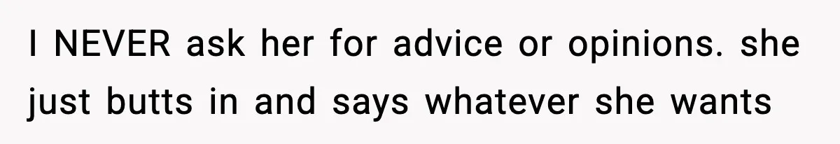 I NEVER ask her for advice or opinions. she just butts in and says whatever she wants