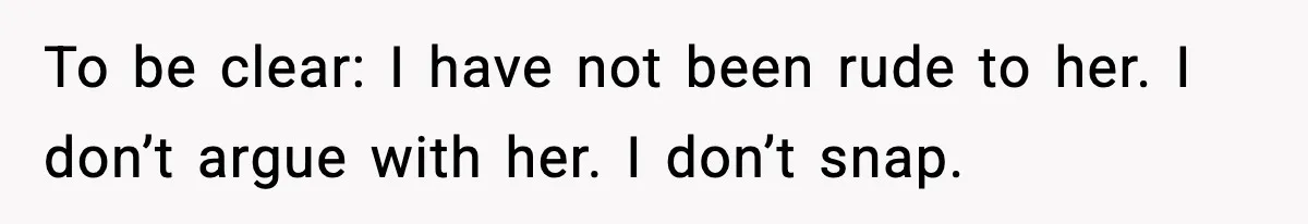 To be clear: I have not been rude to her. I don’t argue with her. I don’t snap.