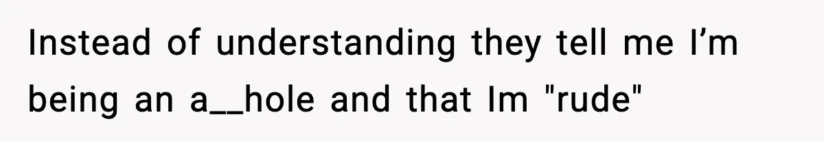 Instead of understanding they tell me I’m being an a__hole and that Im "rude"