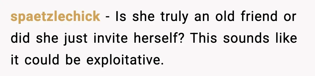 spaetzlechick − Is she truly an old friend or did she just invite herself? This sounds like it could be exploitative.