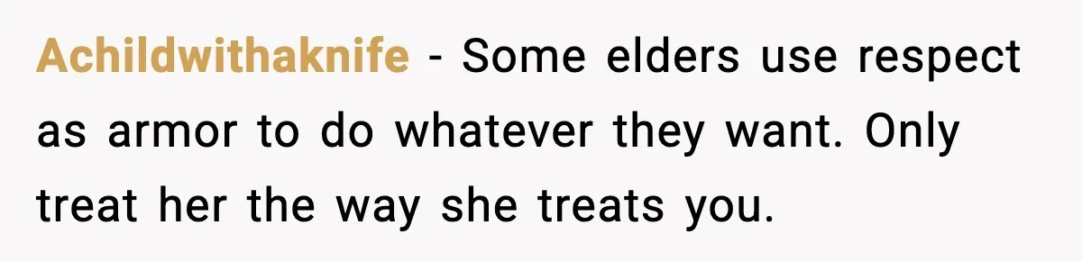 Achildwithaknife - Some elders use respect as armor to do whatever they want. Only treat her the way she treats you.