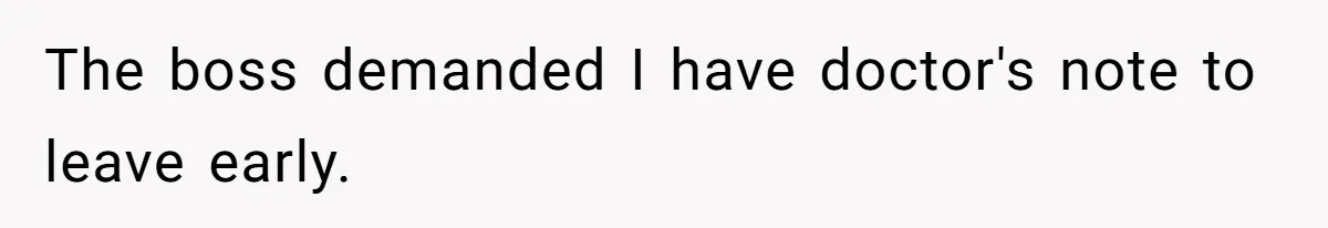 The boss demanded I have doctor's note to leave early.