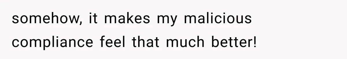 somehow, it makes my malicious compliance feel that much better!