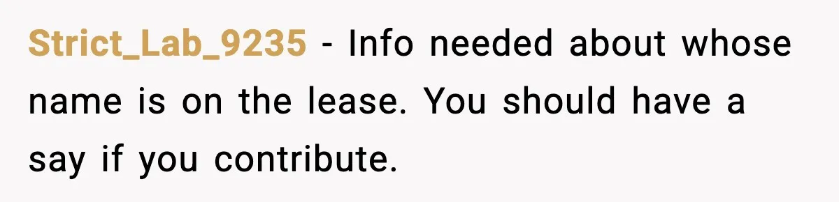 Strict_Lab_9235 - Info needed about whose name is on the lease. You should have a say if you contribute.