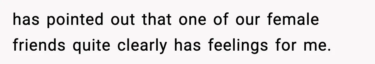 Teen Says He’s Gay, Friend Insists He Should “Try” Dating a Girl has pointed out that one of our female friends quite clearly has feelings for me.