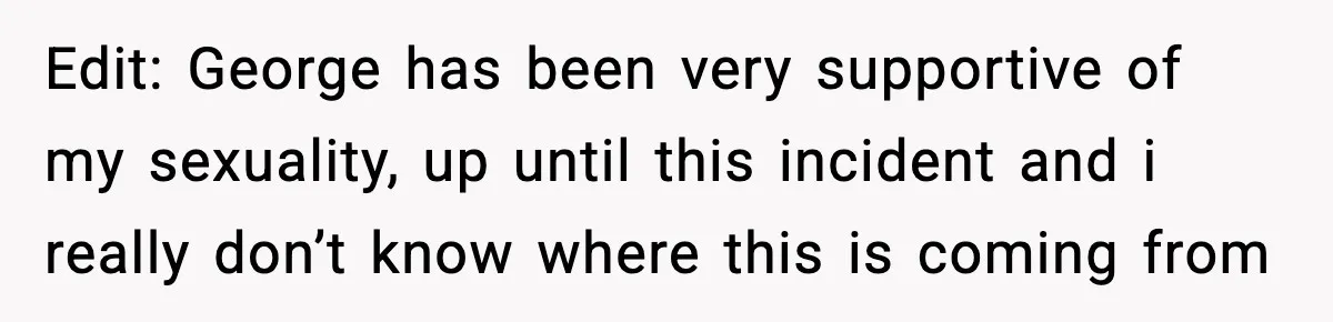 Teen Says He’s Gay, Friend Insists He Should “Try” Dating a Girl Edit: George has been very supportive of my sexuality, up until this incident and i really don’t know where this is coming from