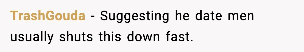 Teen Says He’s Gay, Friend Insists He Should “Try” Dating a Girl TrashGouda - Suggesting he date men usually shuts this down fast.