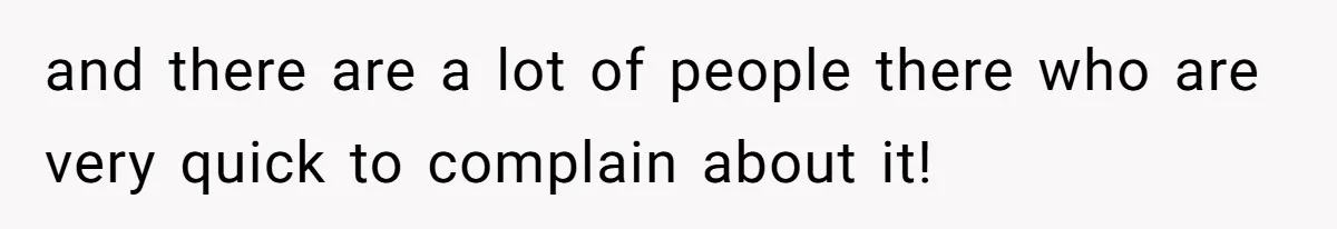 and there are a lot of people there who are very quick to complain about it!