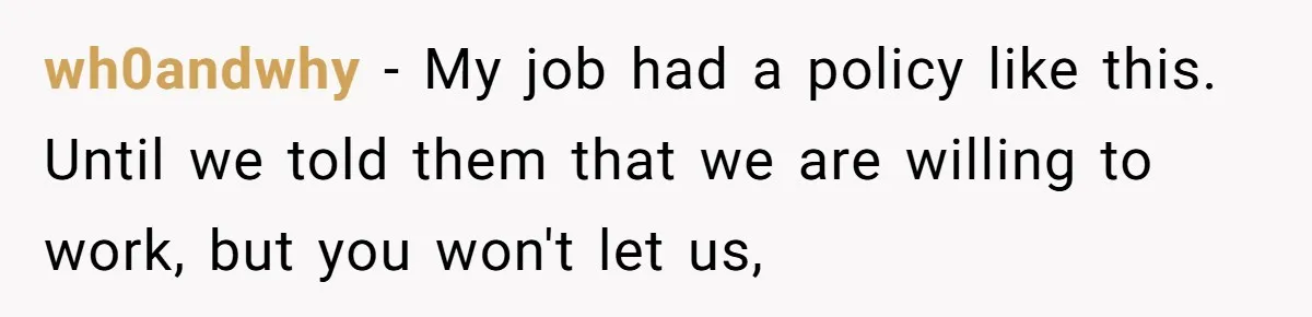 wh0andwhy − My job had a policy like this. Until we told them that we are willing to work, but you won't let us,