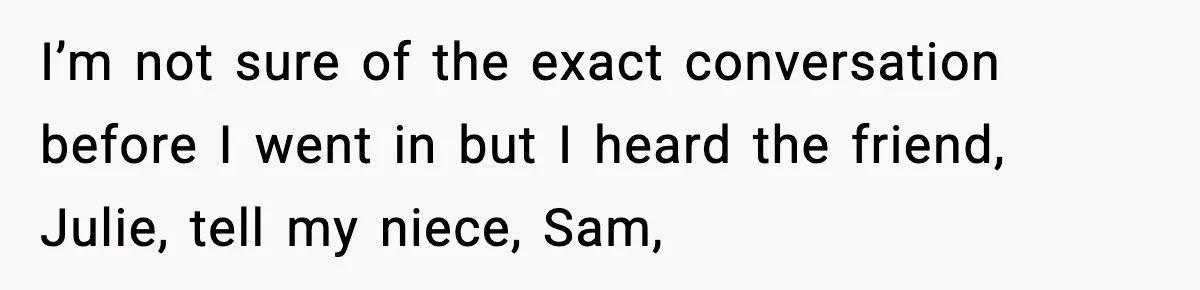 I’m not sure of the exact conversation before I went in but I heard the friend, Julie, tell my niece, Sam,