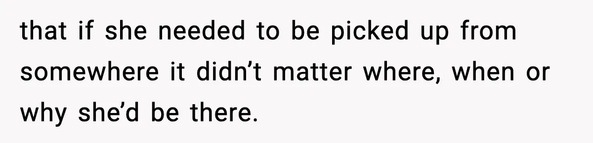 that if she needed to be picked up from somewhere it didn’t matter where, when or why she’d be there.