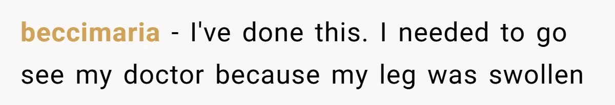 beccimaria − I've done this. I needed to go see my doctor because my leg was swollen