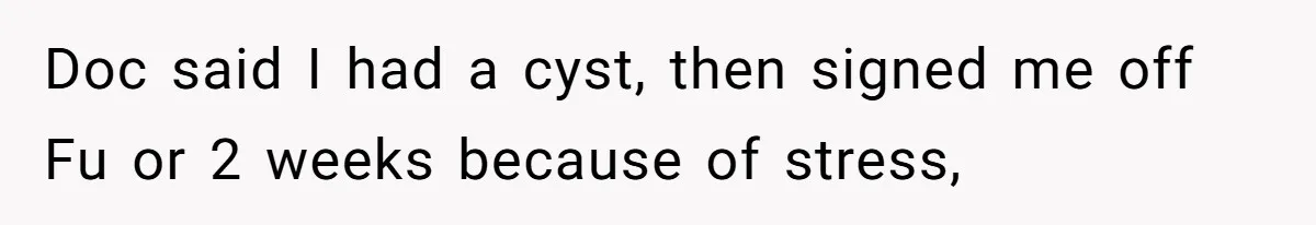 Doc said I had a cyst, then signed me off Fu or 2 weeks because of stress,
