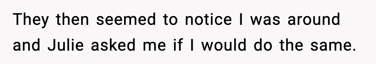 They then seemed to notice I was around and Julie asked me if I would do the same.