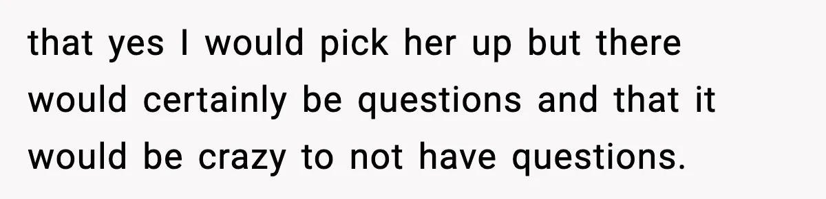 that yes I would pick her up but there would certainly be questions and that it would be crazy to not have questions.