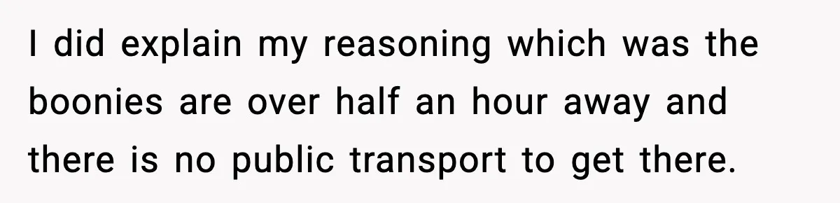 I did explain my reasoning which was the boonies are over half an hour away and there is no public transport to get there.