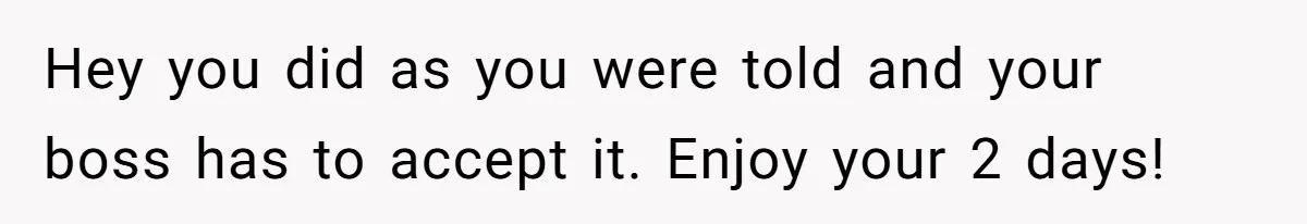 Hey you did as you were told and your boss has to accept it. Enjoy your 2 days!