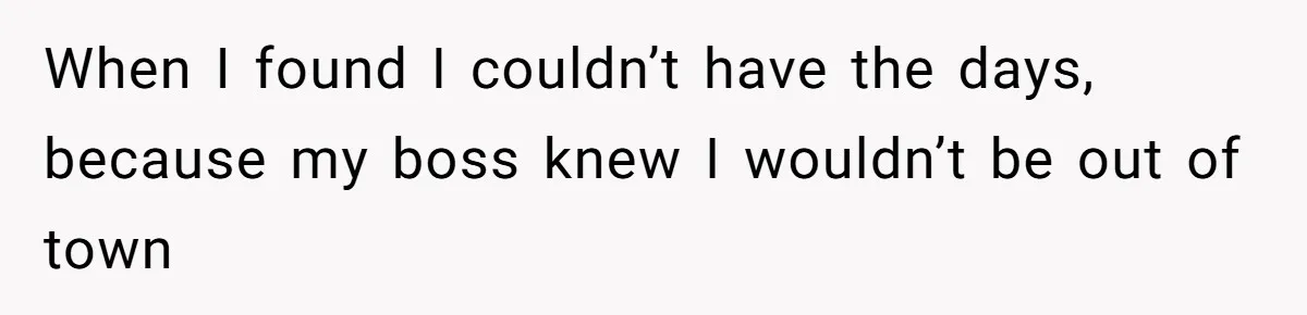 When I found I couldn’t have the days, because my boss knew I wouldn’t be out of town