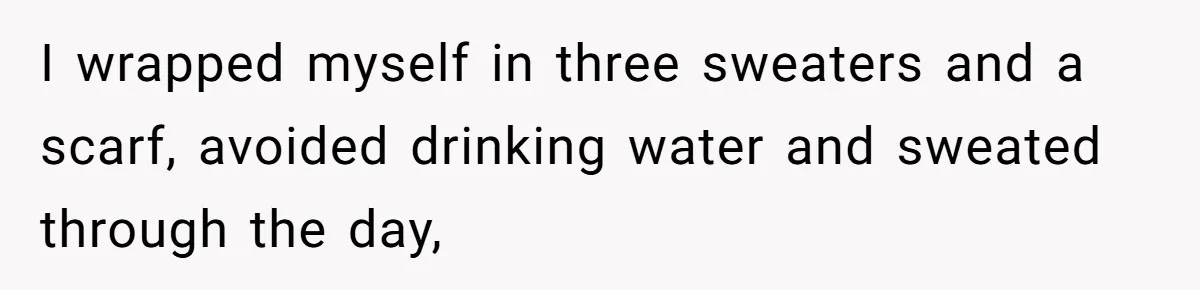 I wrapped myself in three sweaters and a scarf, avoided drinking water and sweated through the day,