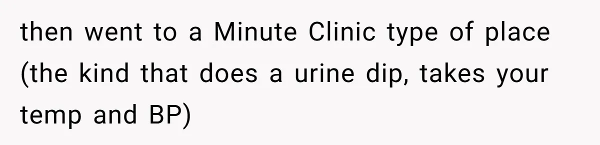 then went to a Minute Clinic type of place (the kind that does a urine dip, takes your temp and BP)