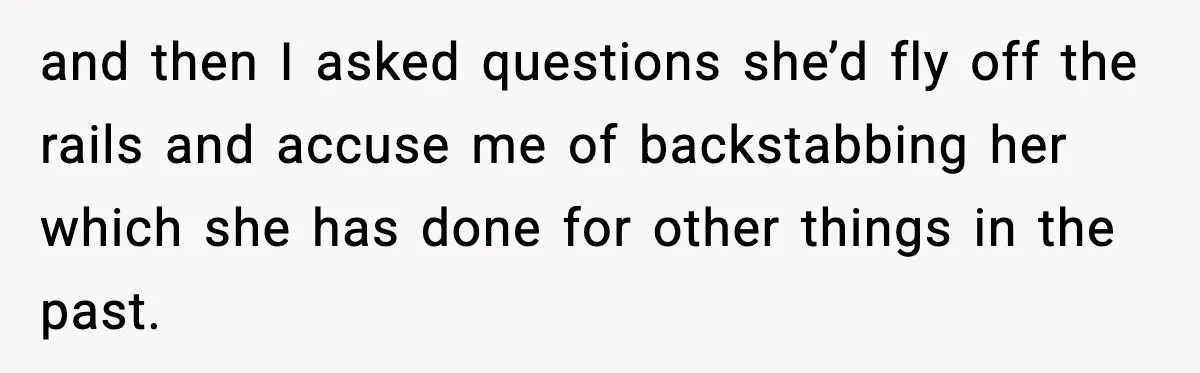 and then I asked questions she’d fly off the rails and accuse me of backstabbing her which she has done for other things in the past.