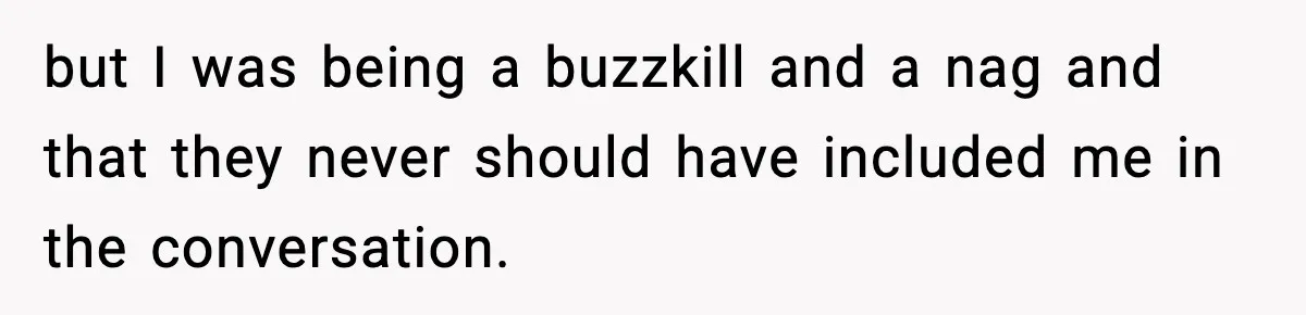 but I was being a buzzkill and a nag and that they never should have included me in the conversation.