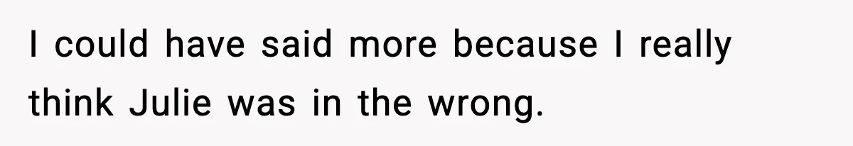 I could have said more because I really think Julie was in the wrong.