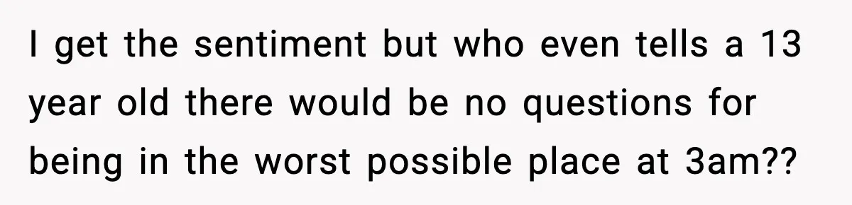 I get the sentiment but who even tells a 13 year old there would be no questions for being in the worst possible place at 3am??