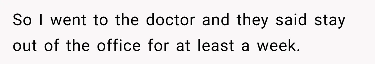 So I went to the doctor and they said stay out of the office for at least a week.