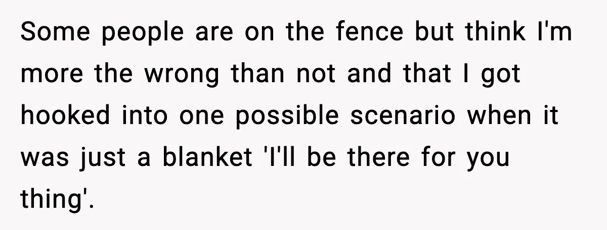 Some people are on the fence but think I'm more the wrong than not and that I got hooked into one possible scenario when it was just a blanket 'I'll...