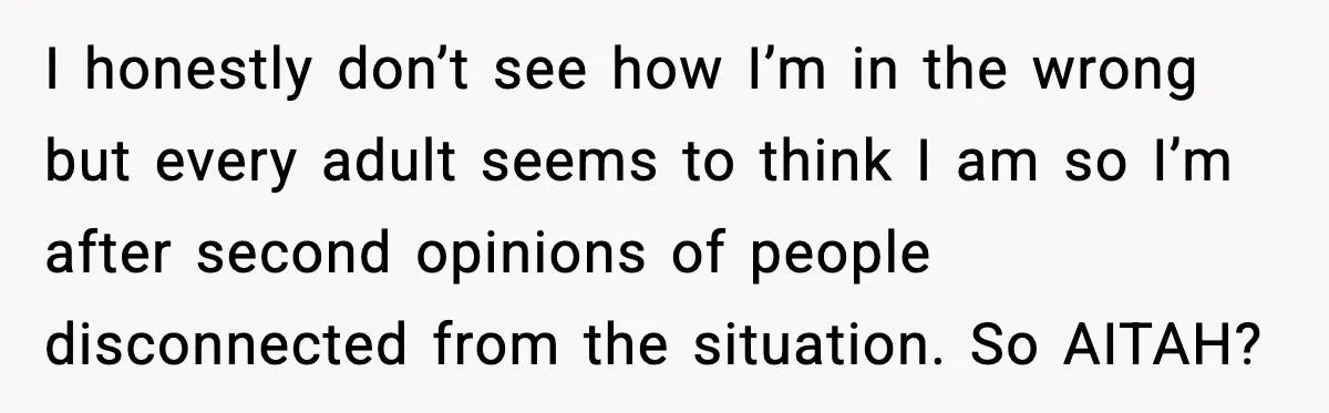 I honestly don’t see how I’m in the wrong but every adult seems to think I am so I’m after second opinions of people disconnected from the situation. So AITAH?