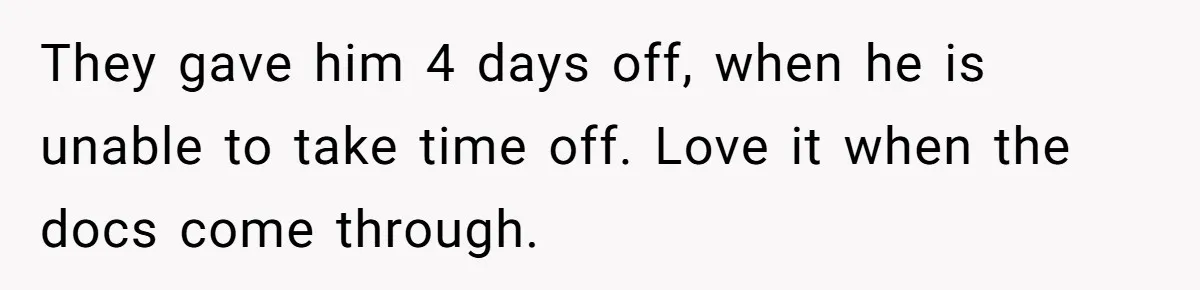 They gave him 4 days off, when he is unable to take time off. Love it when the docs come through.