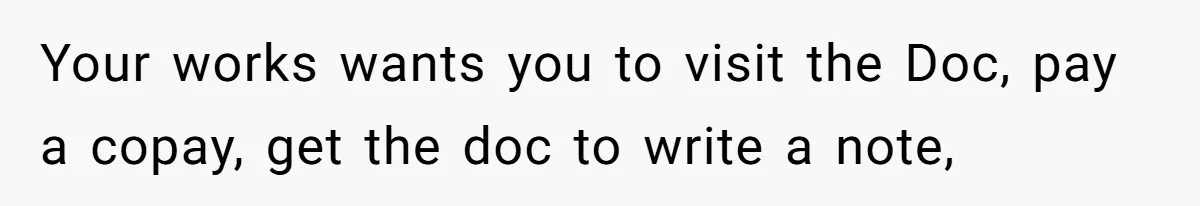 Your works wants you to visit the Doc, pay a copay, get the doc to write a note,