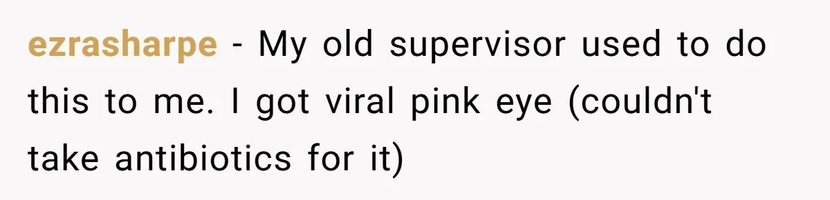 ezrasharpe − My old supervisor used to do this to me. I got viral pink eye (couldn't take antibiotics for it)