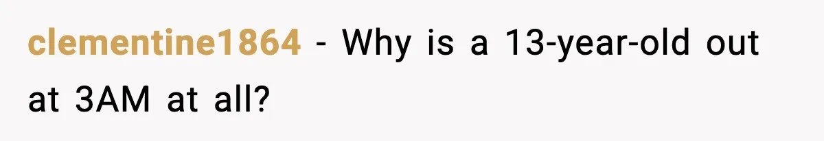 clementine1864 - Why is a 13-year-old out at 3AM at all?