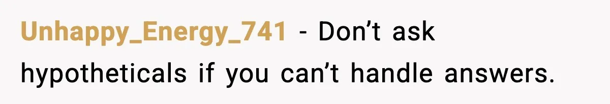Unhappy_Energy_741 - Don’t ask hypotheticals if you can’t handle answers.