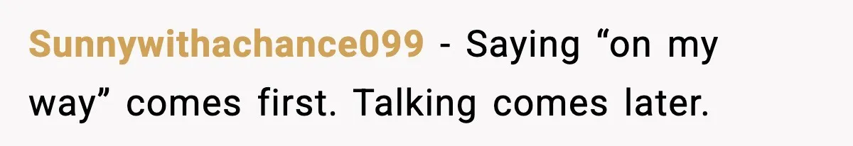 Sunnywithachance099 - Saying “on my way” comes first. Talking comes later.