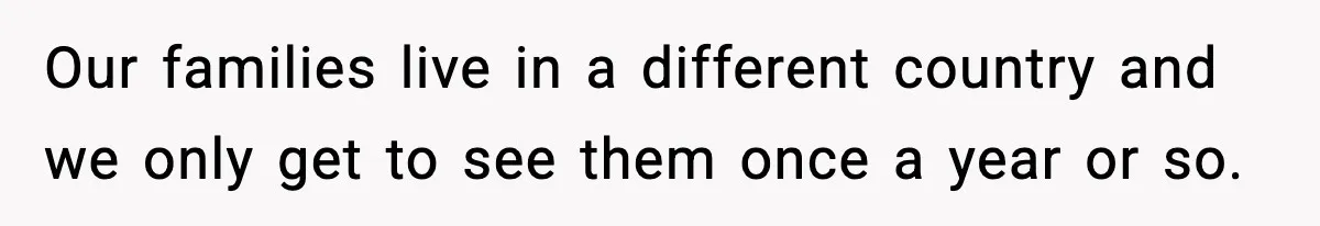 Our families live in a different country and we only get to see them once a year or so.