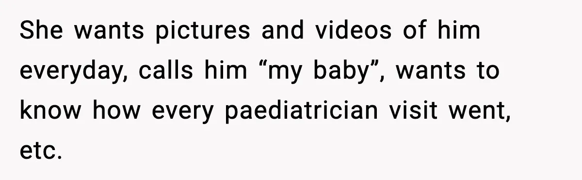 She wants pictures and videos of him everyday, calls him “my baby”, wants to know how every paediatrician visit went, etc.