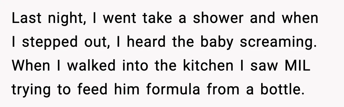Last night, I went take a shower and when I stepped out, I heard the baby screaming. When I walked into the kitchen I saw MIL trying to feed him...